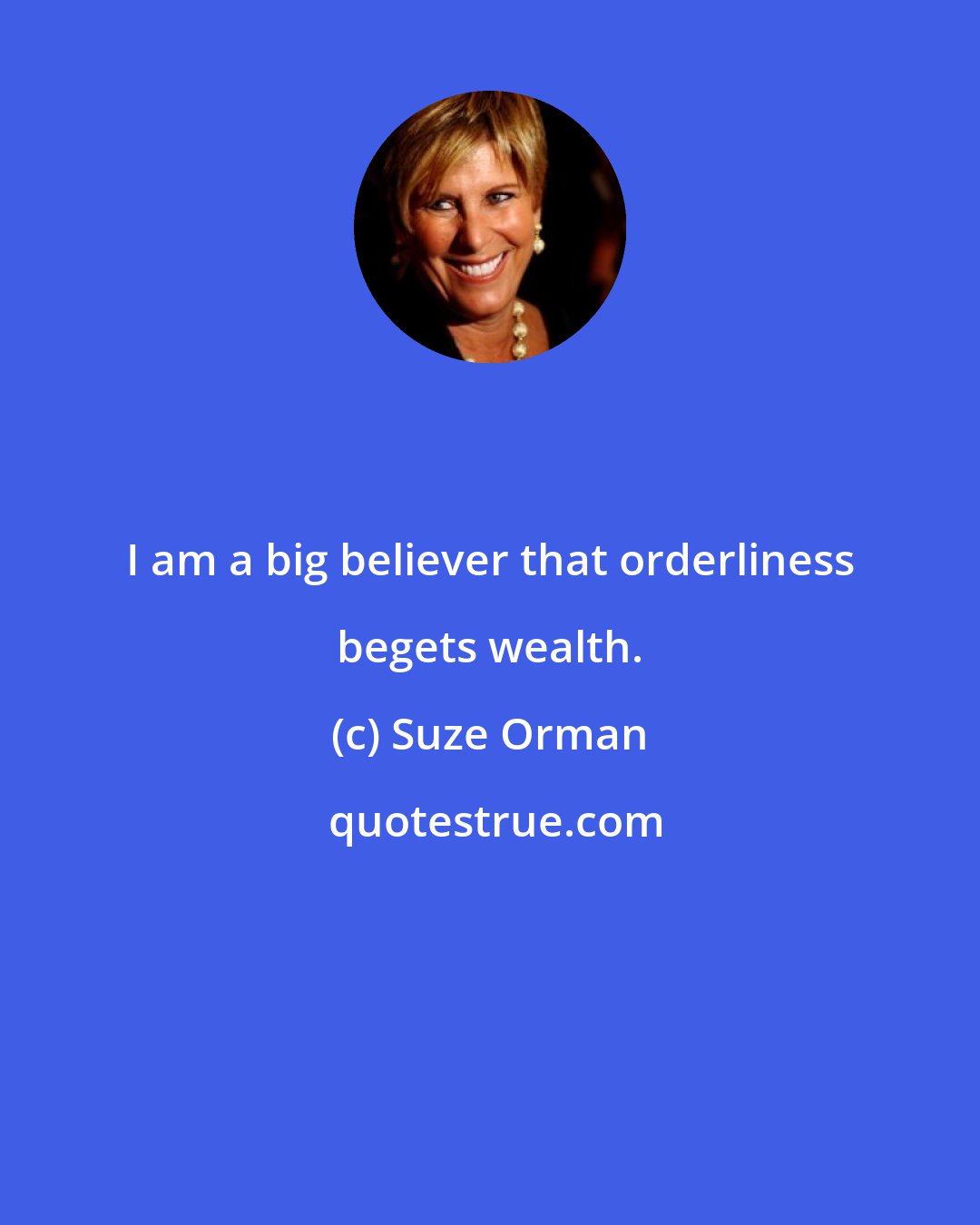 Suze Orman: I am a big believer that orderliness begets wealth.