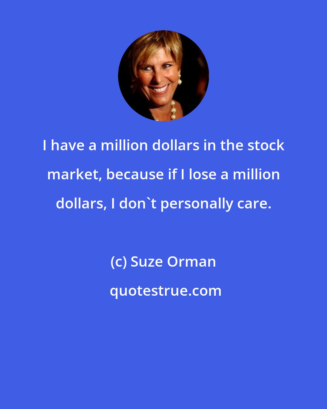 Suze Orman: I have a million dollars in the stock market, because if I lose a million dollars, I don't personally care.