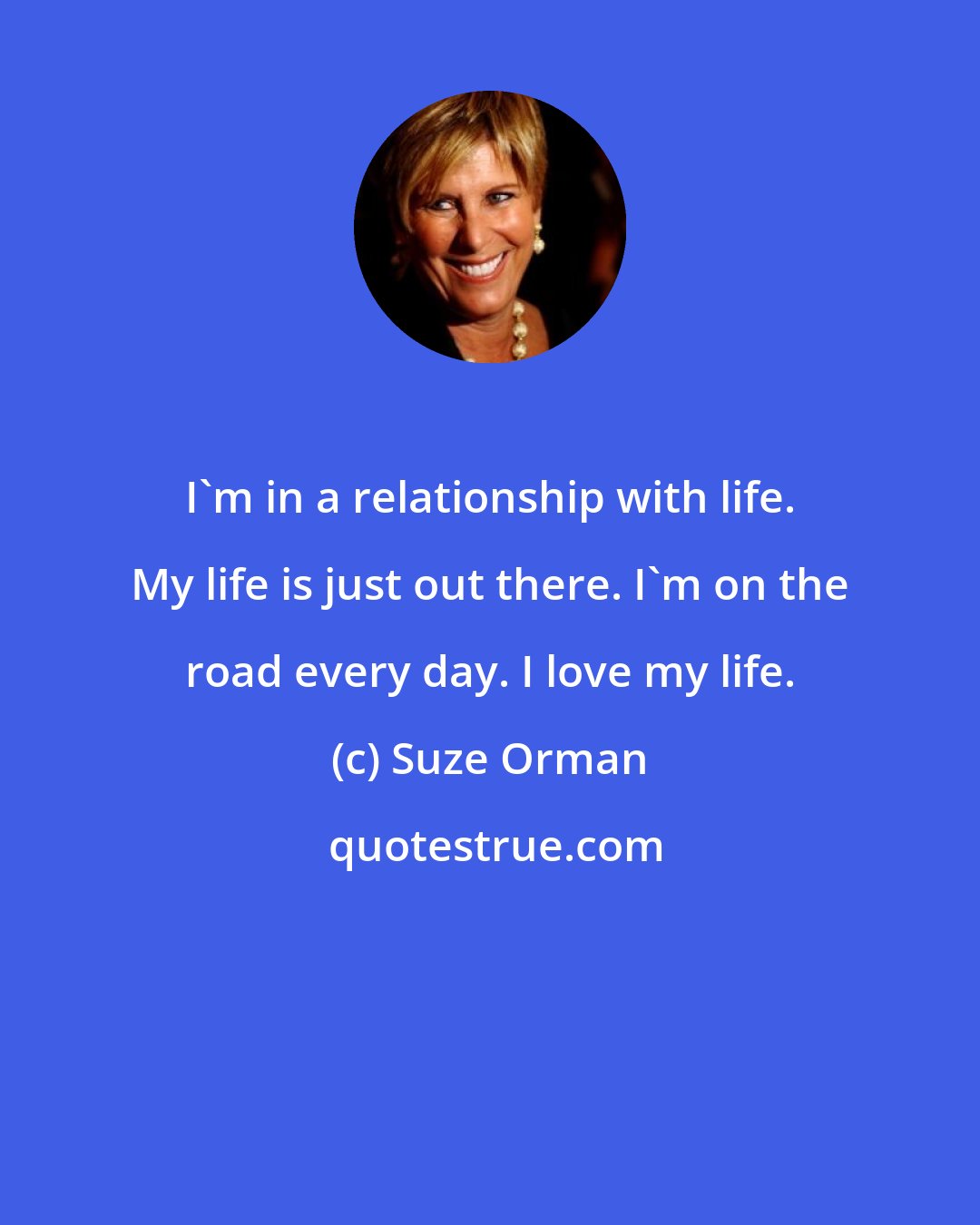 Suze Orman: I'm in a relationship with life. My life is just out there. I'm on the road every day. I love my life.