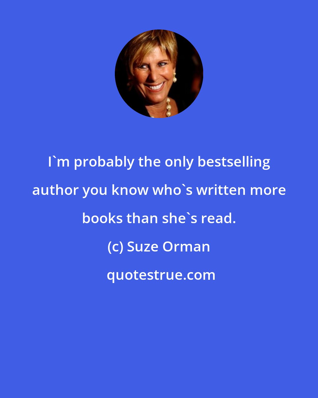 Suze Orman: I'm probably the only bestselling author you know who's written more books than she's read.