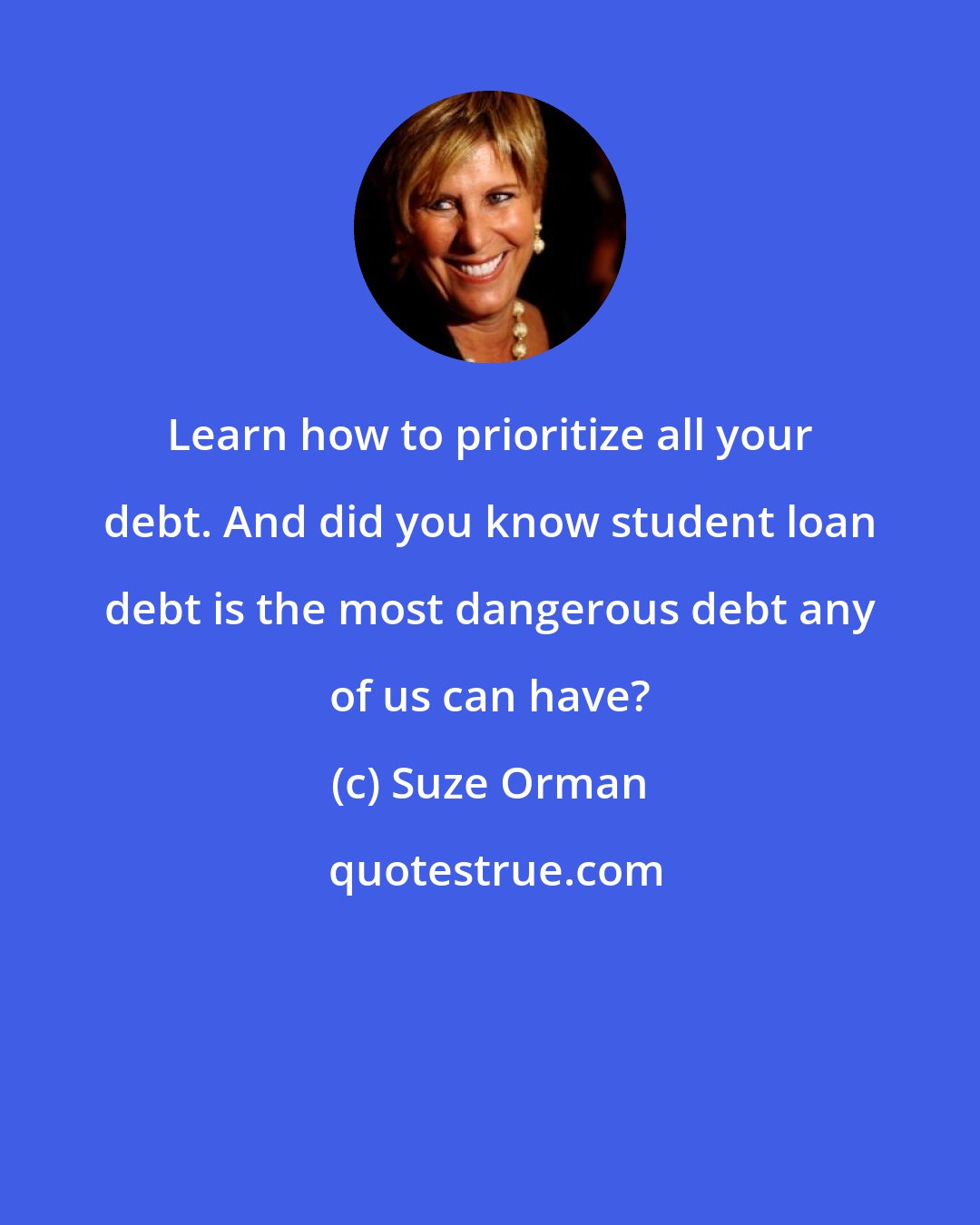 Suze Orman: Learn how to prioritize all your debt. And did you know student loan debt is the most dangerous debt any of us can have?