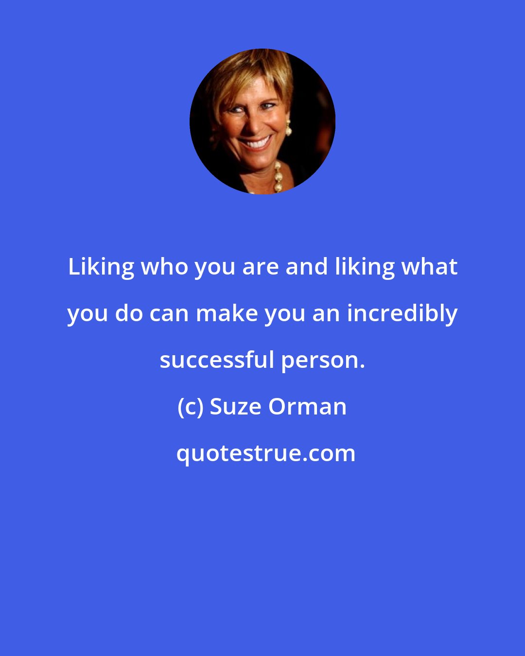 Suze Orman: Liking who you are and liking what you do can make you an incredibly successful person.