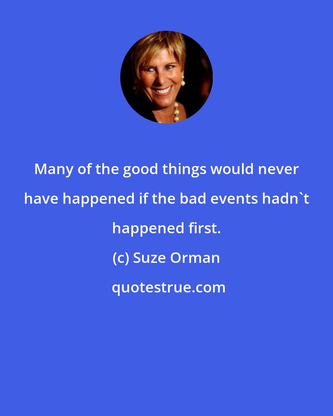 Suze Orman: Many of the good things would never have happened if the bad events hadn't happened first.