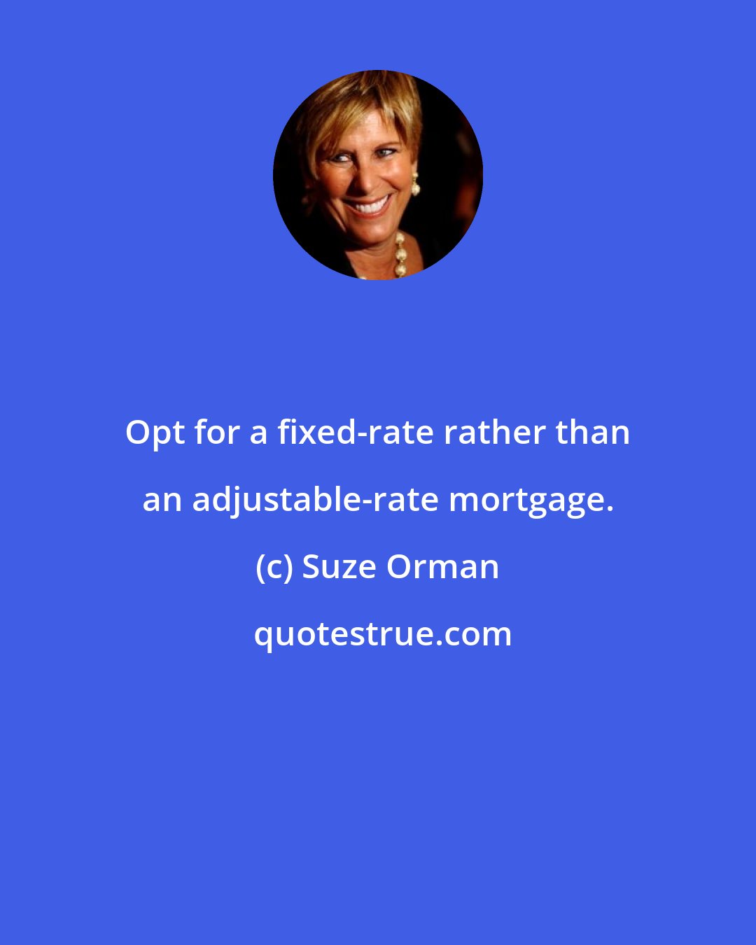 Suze Orman: Opt for a fixed-rate rather than an adjustable-rate mortgage.