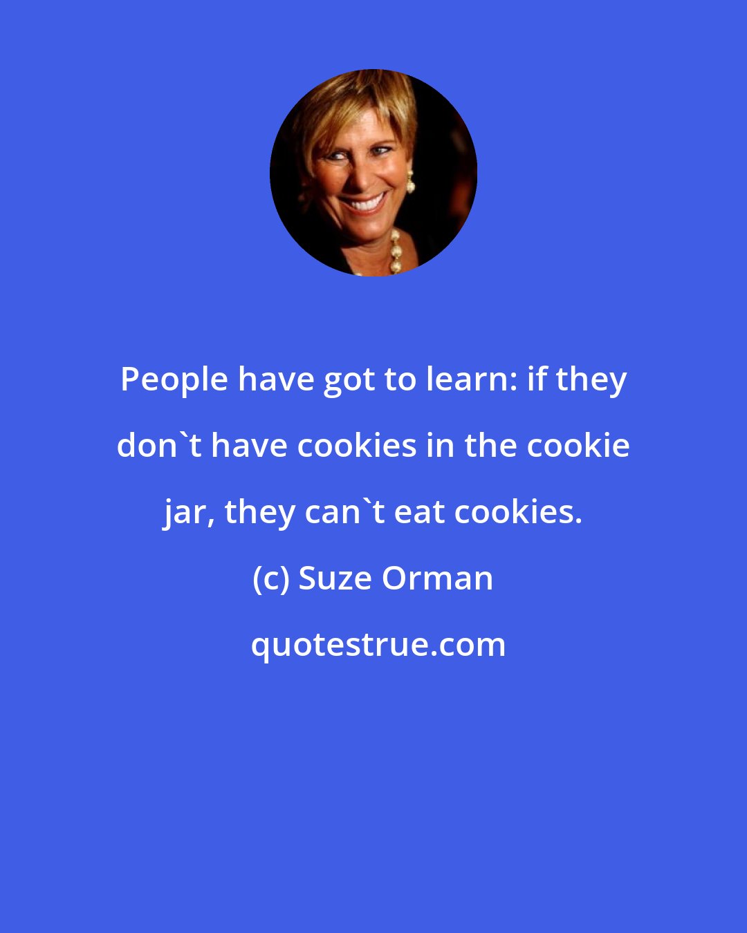 Suze Orman: People have got to learn: if they don't have cookies in the cookie jar, they can't eat cookies.