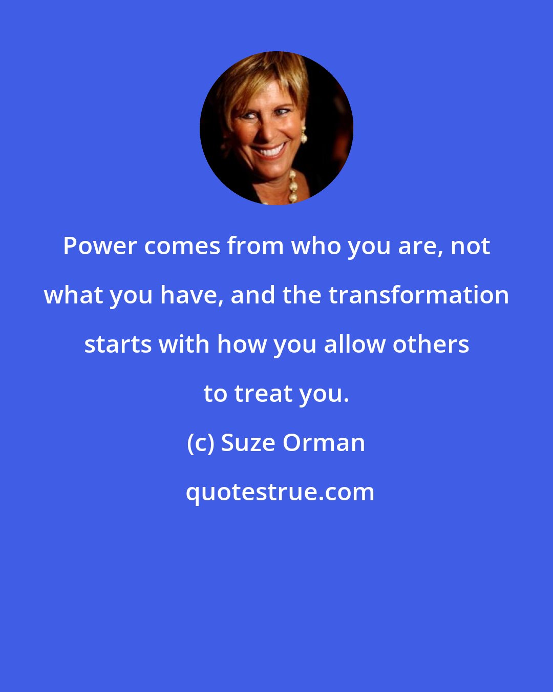 Suze Orman: Power comes from who you are, not what you have, and the transformation starts with how you allow others to treat you.