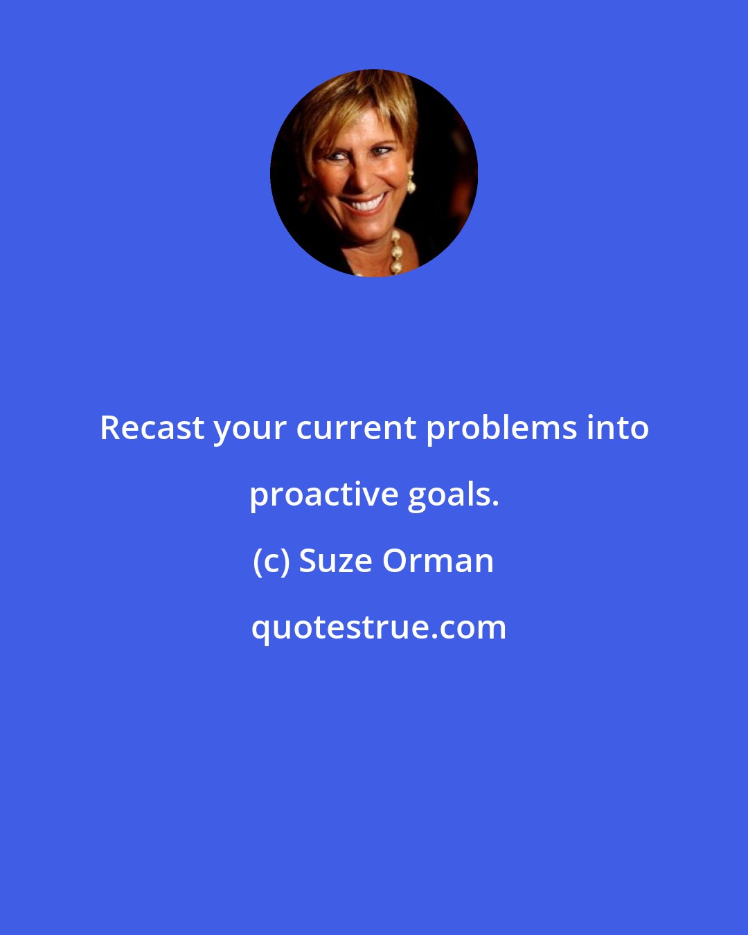 Suze Orman: Recast your current problems into proactive goals.