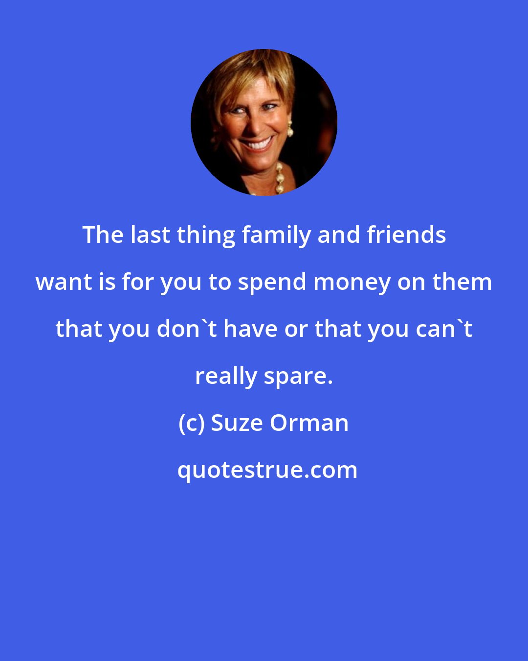 Suze Orman: The last thing family and friends want is for you to spend money on them that you don't have or that you can't really spare.