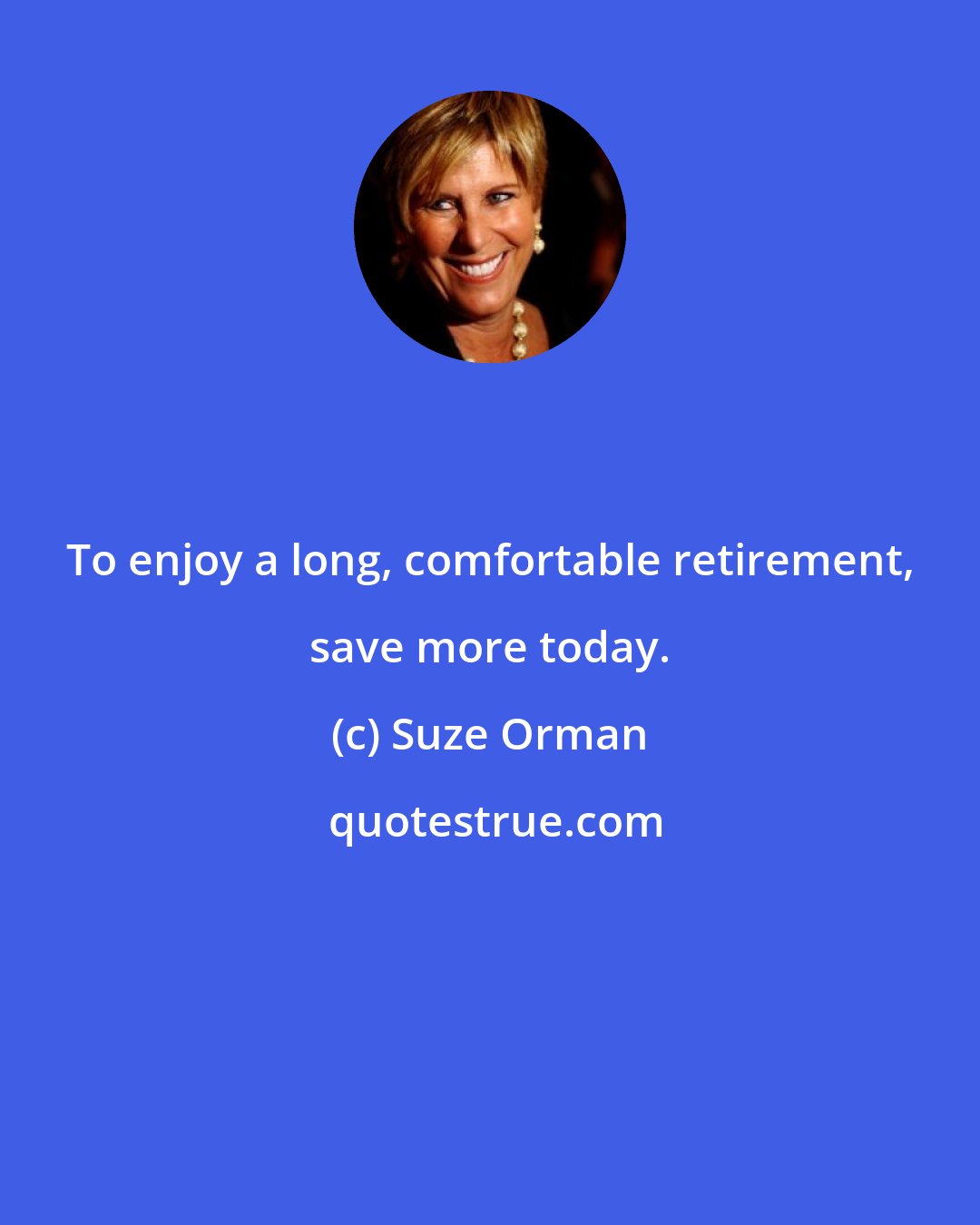 Suze Orman: To enjoy a long, comfortable retirement, save more today.