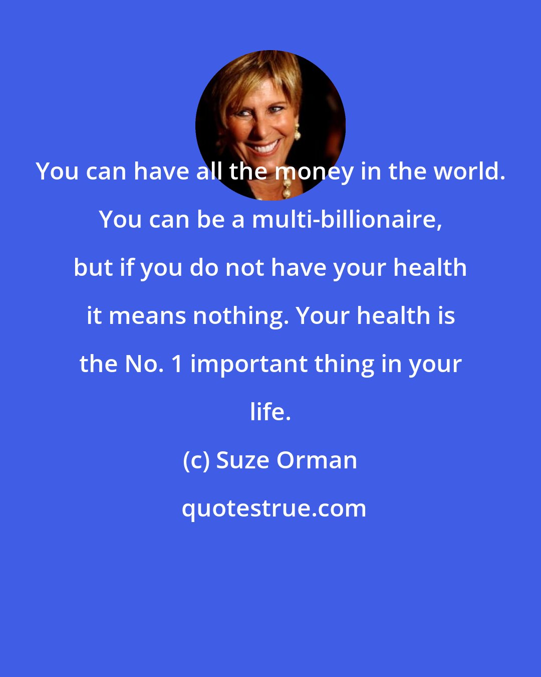 Suze Orman: You can have all the money in the world. You can be a multi-billionaire, but if you do not have your health it means nothing. Your health is the No. 1 important thing in your life.