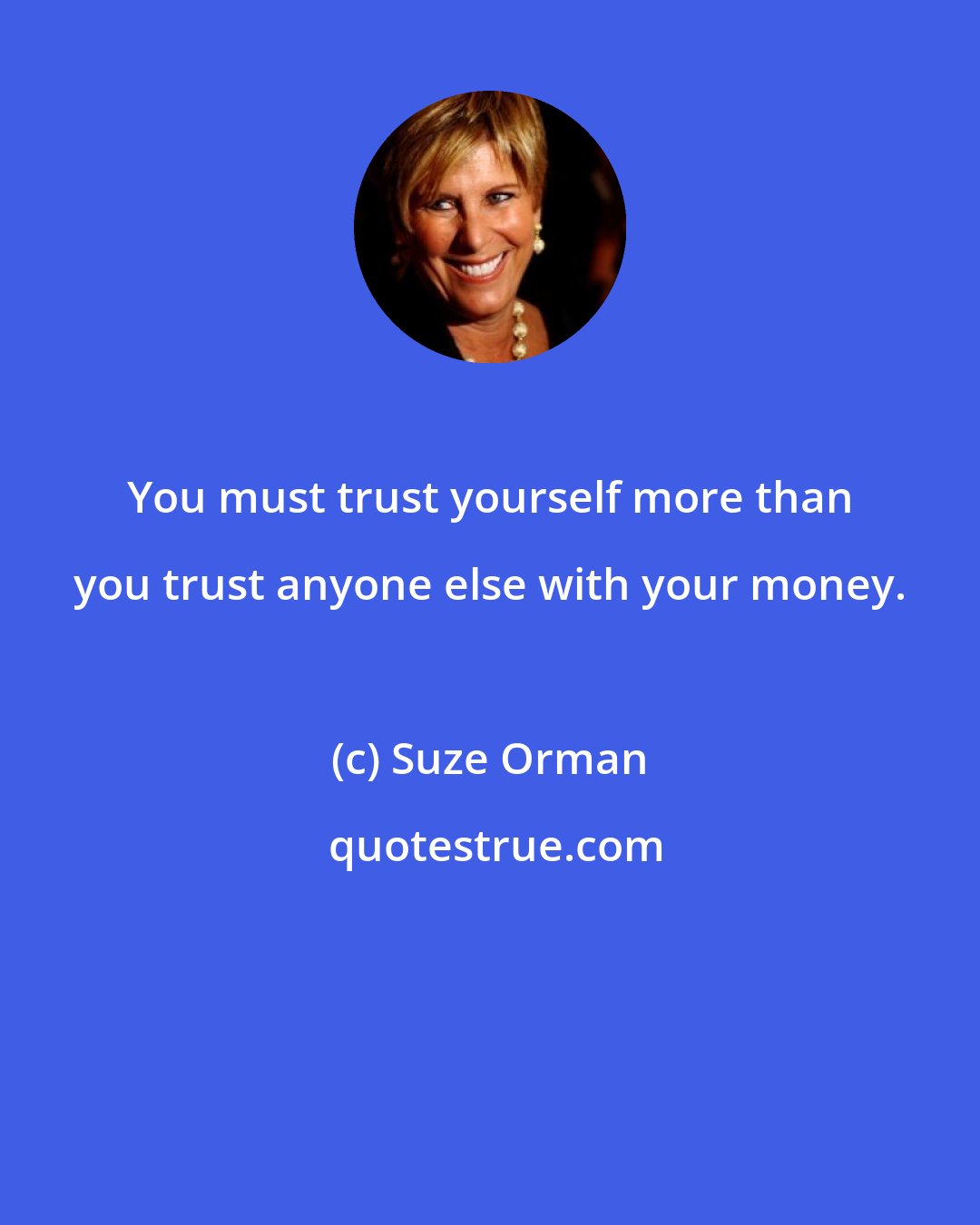 Suze Orman: You must trust yourself more than you trust anyone else with your money.