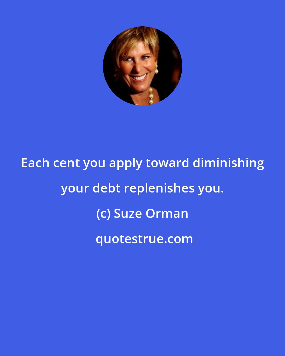 Suze Orman: Each cent you apply toward diminishing your debt replenishes you.