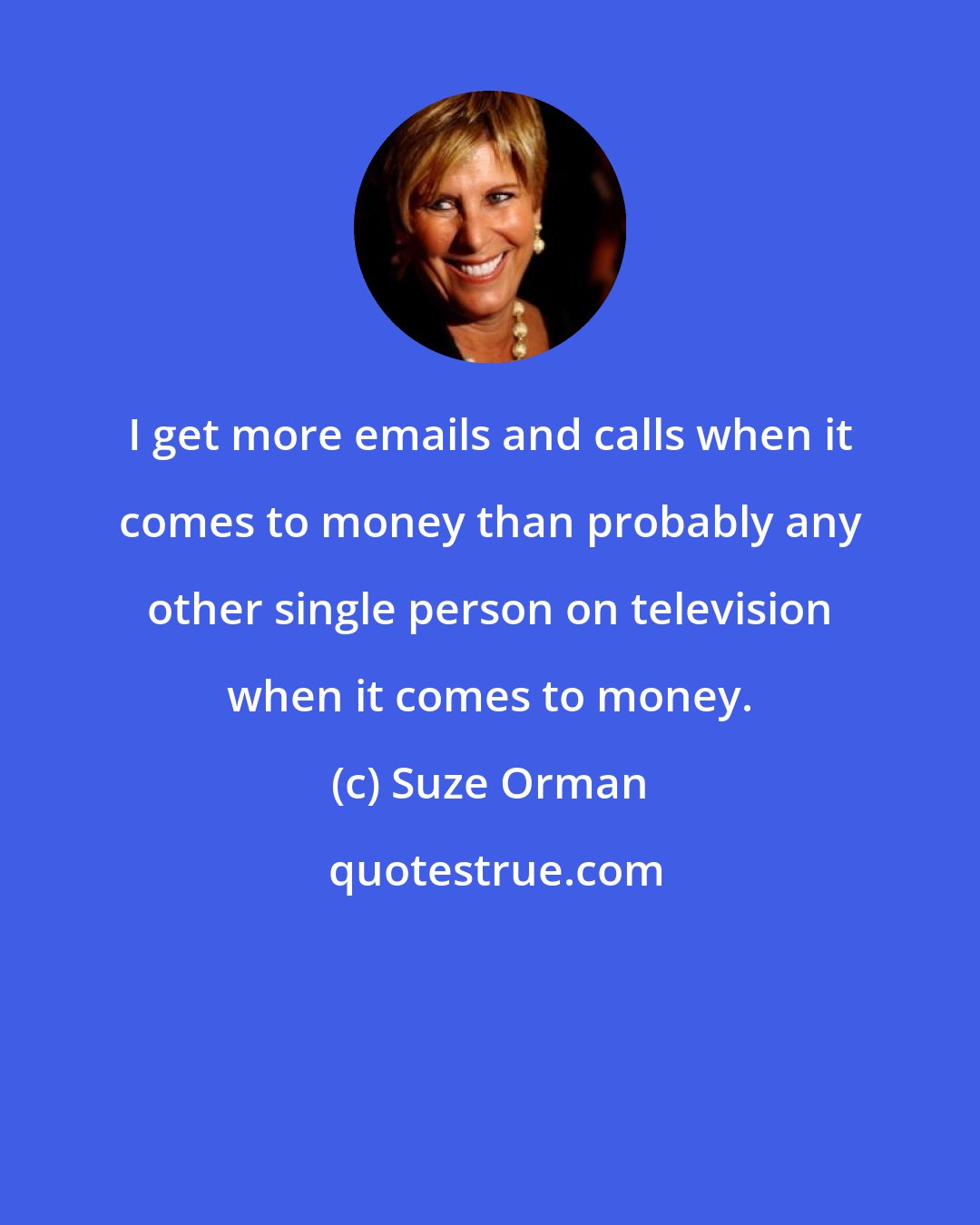 Suze Orman: I get more emails and calls when it comes to money than probably any other single person on television when it comes to money.