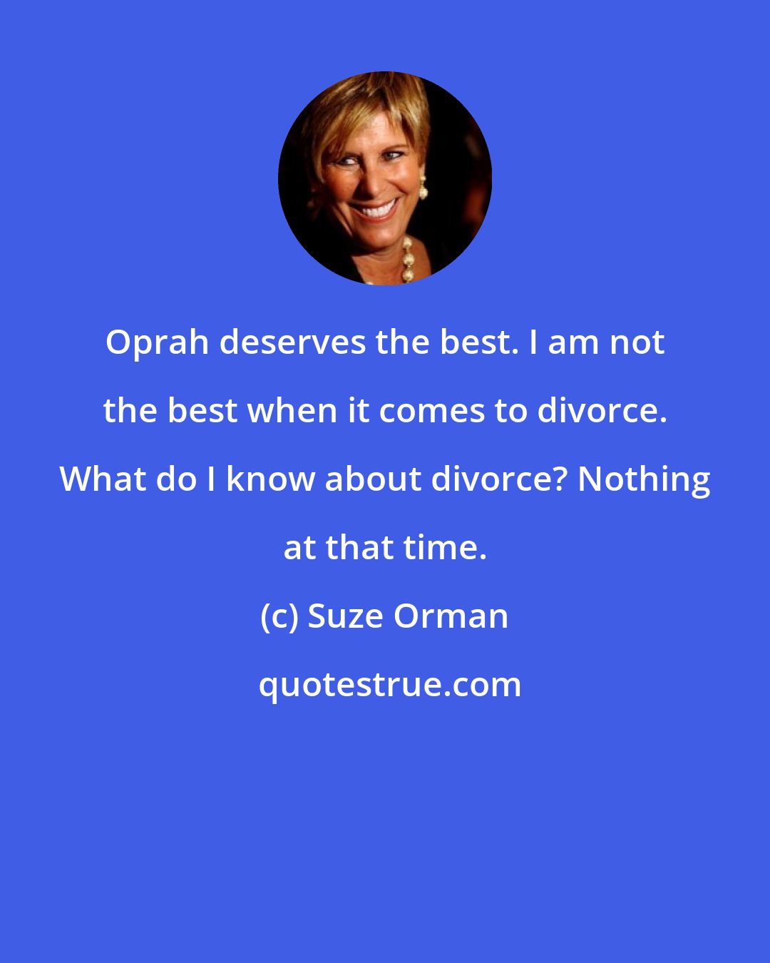 Suze Orman: Oprah deserves the best. I am not the best when it comes to divorce. What do I know about divorce? Nothing at that time.