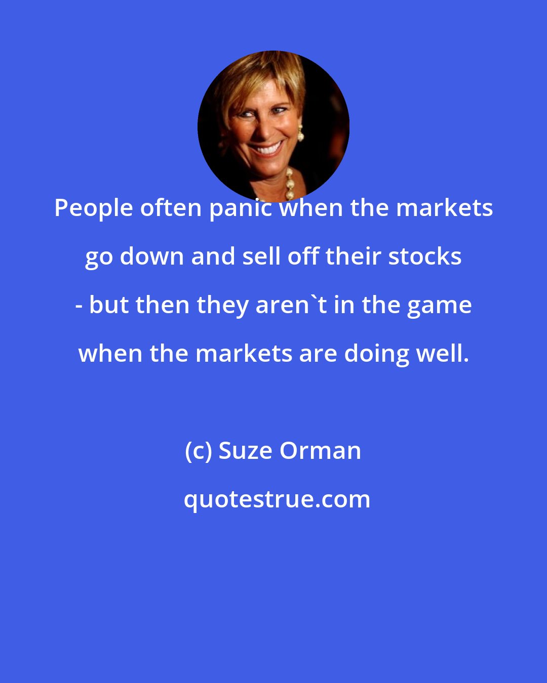 Suze Orman: People often panic when the markets go down and sell off their stocks - but then they aren't in the game when the markets are doing well.