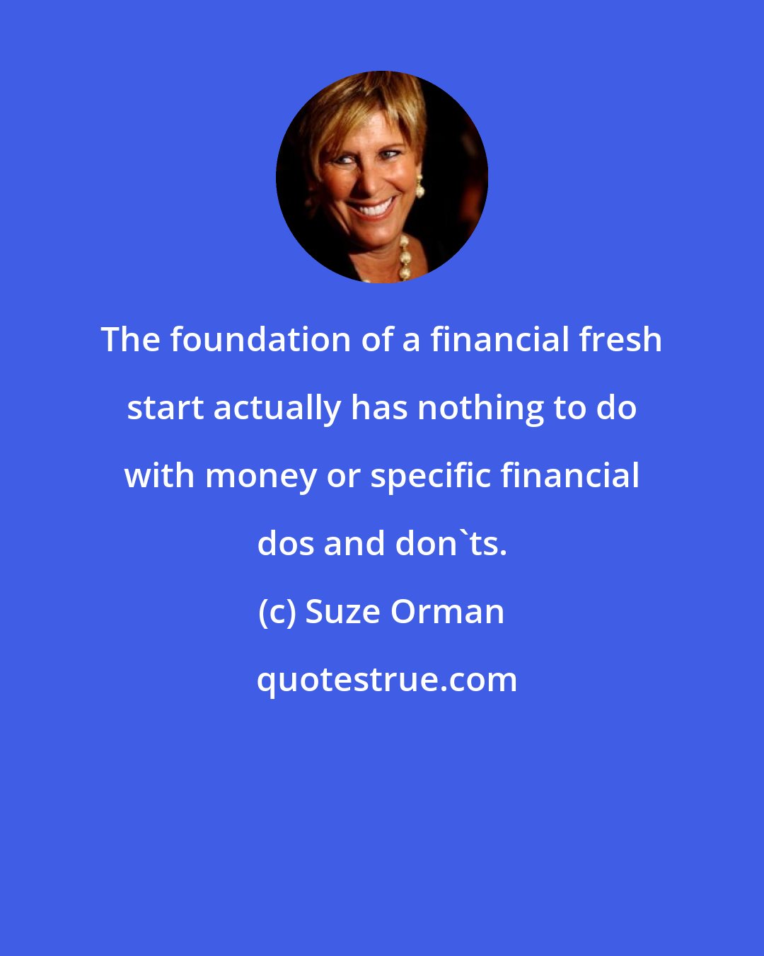 Suze Orman: The foundation of a financial fresh start actually has nothing to do with money or specific financial dos and don'ts.