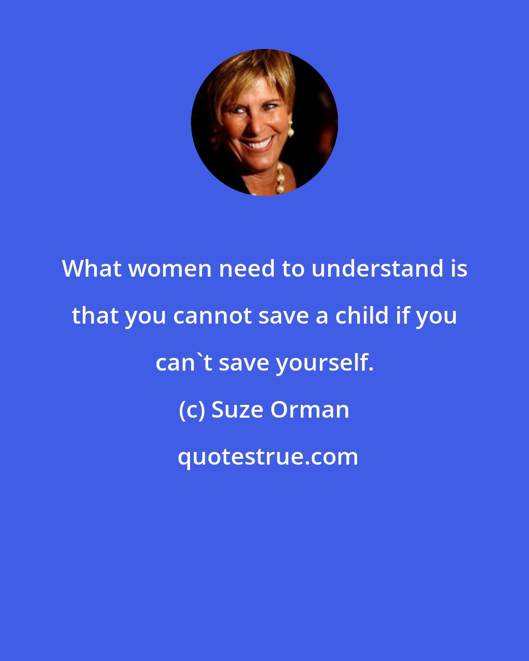 Suze Orman: What women need to understand is that you cannot save a child if you can't save yourself.