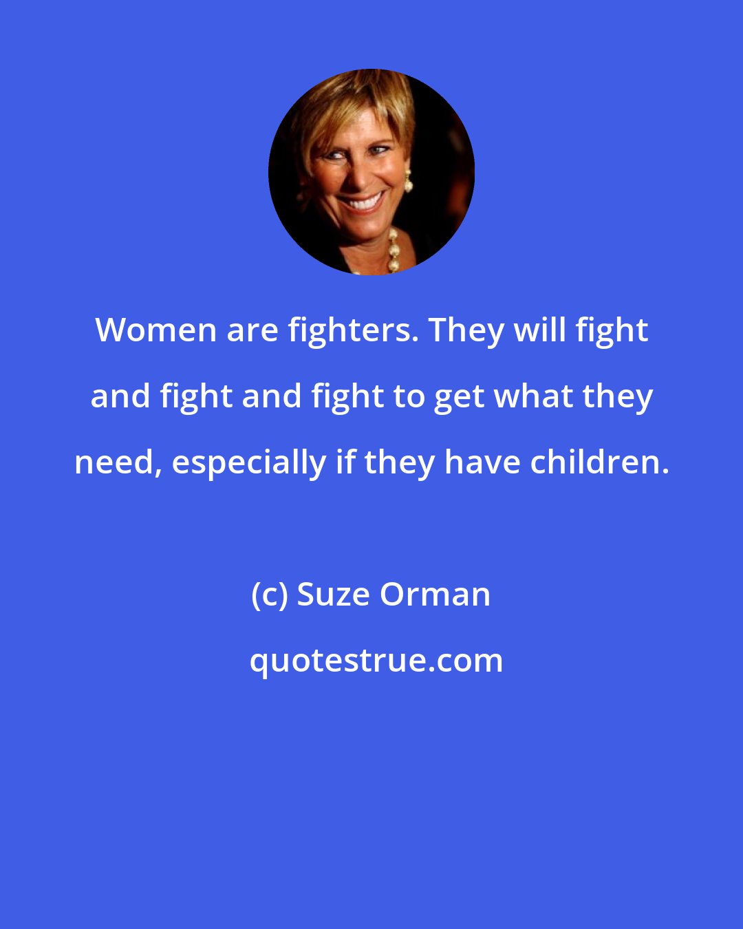 Suze Orman: Women are fighters. They will fight and fight and fight to get what they need, especially if they have children.