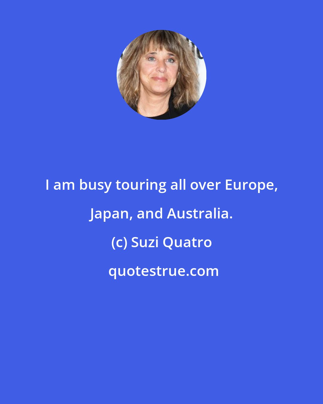 Suzi Quatro: I am busy touring all over Europe, Japan, and Australia.