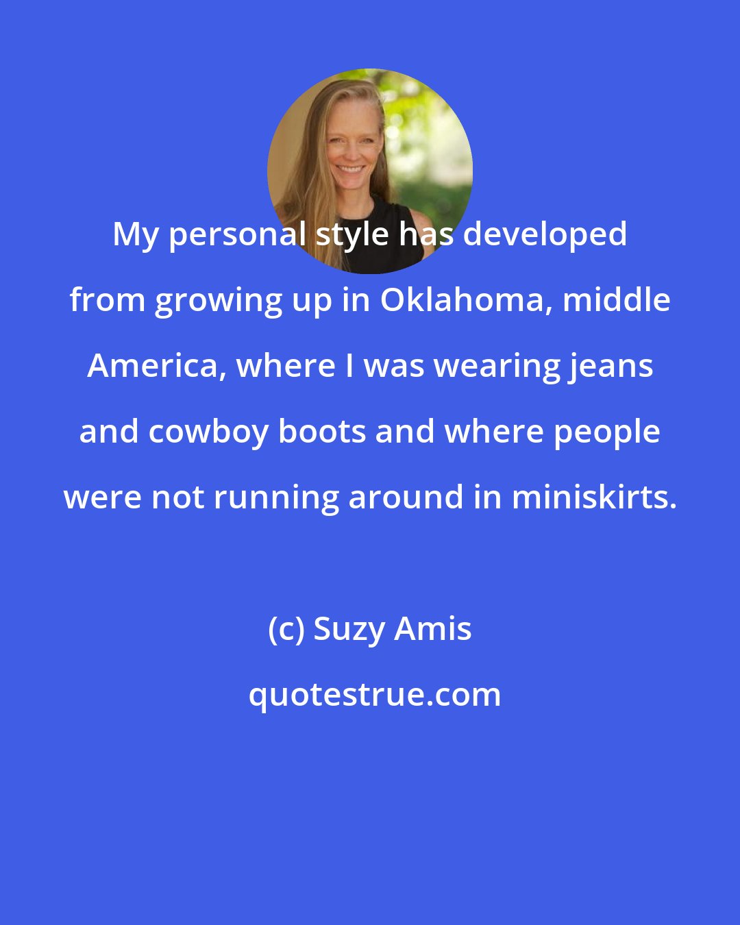 Suzy Amis: My personal style has developed from growing up in Oklahoma, middle America, where I was wearing jeans and cowboy boots and where people were not running around in miniskirts.