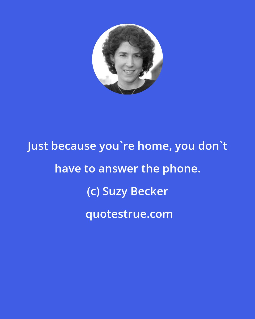 Suzy Becker: Just because you're home, you don't have to answer the phone.