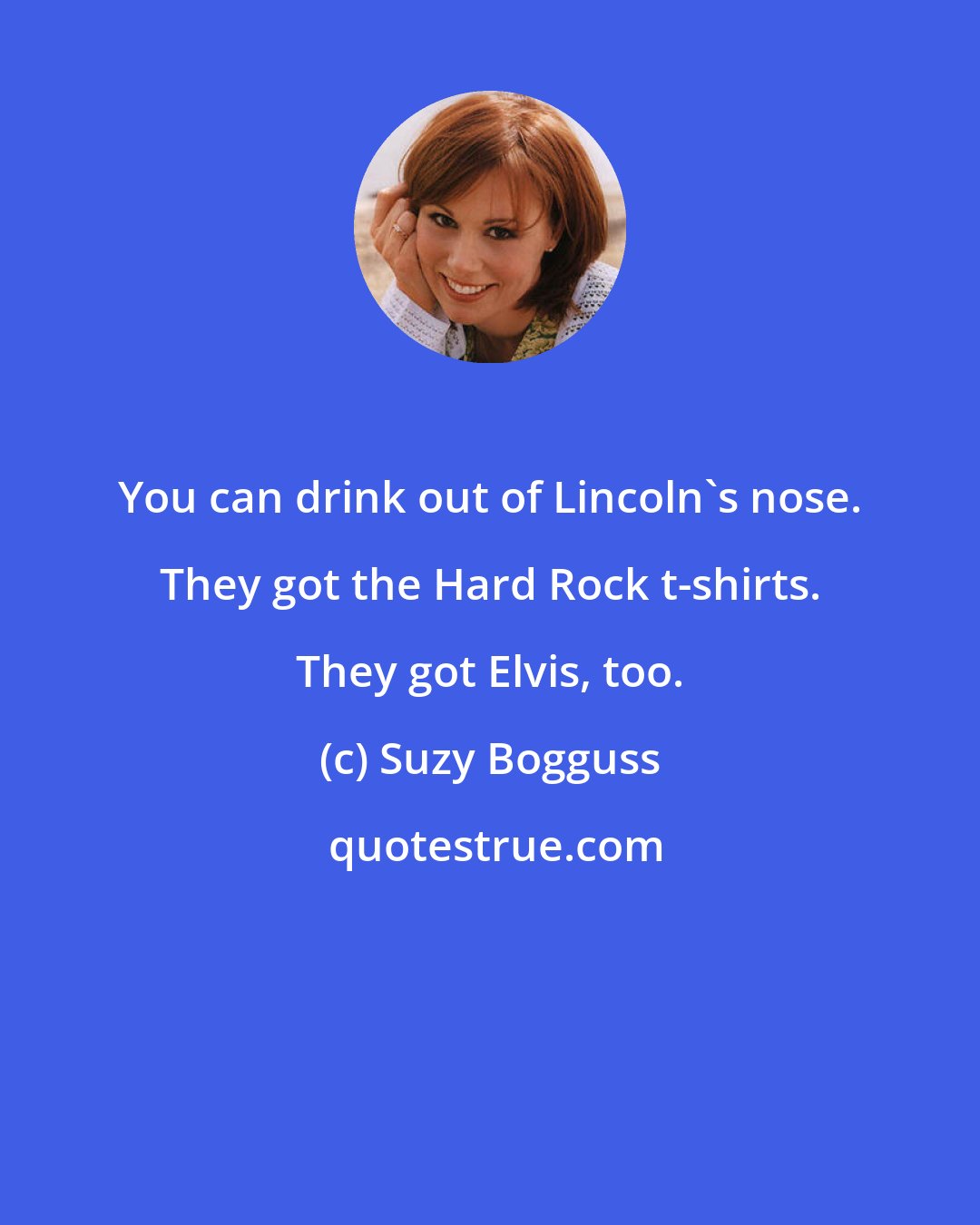 Suzy Bogguss: You can drink out of Lincoln's nose. They got the Hard Rock t-shirts. They got Elvis, too.