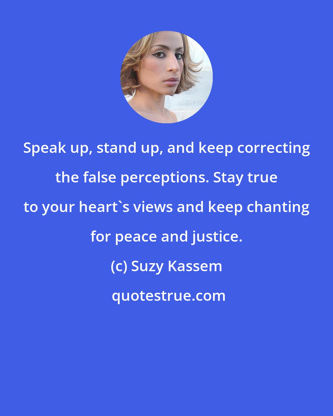 Suzy Kassem: Speak up, stand up, and keep correcting the false perceptions. Stay true to your heart's views and keep chanting for peace and justice.