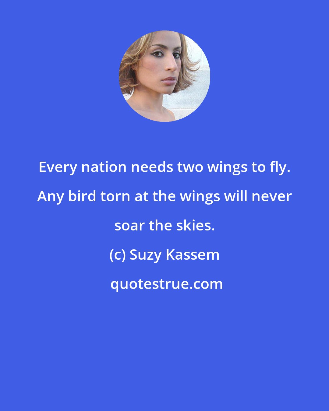 Suzy Kassem: Every nation needs two wings to fly. Any bird torn at the wings will never soar the skies.