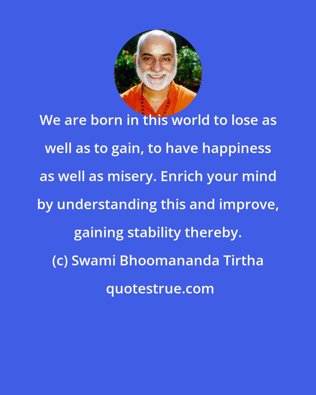 Swami Bhoomananda Tirtha: We are born in this world to lose as well as to gain, to have happiness as well as misery. Enrich your mind by understanding this and improve, gaining stability thereby.