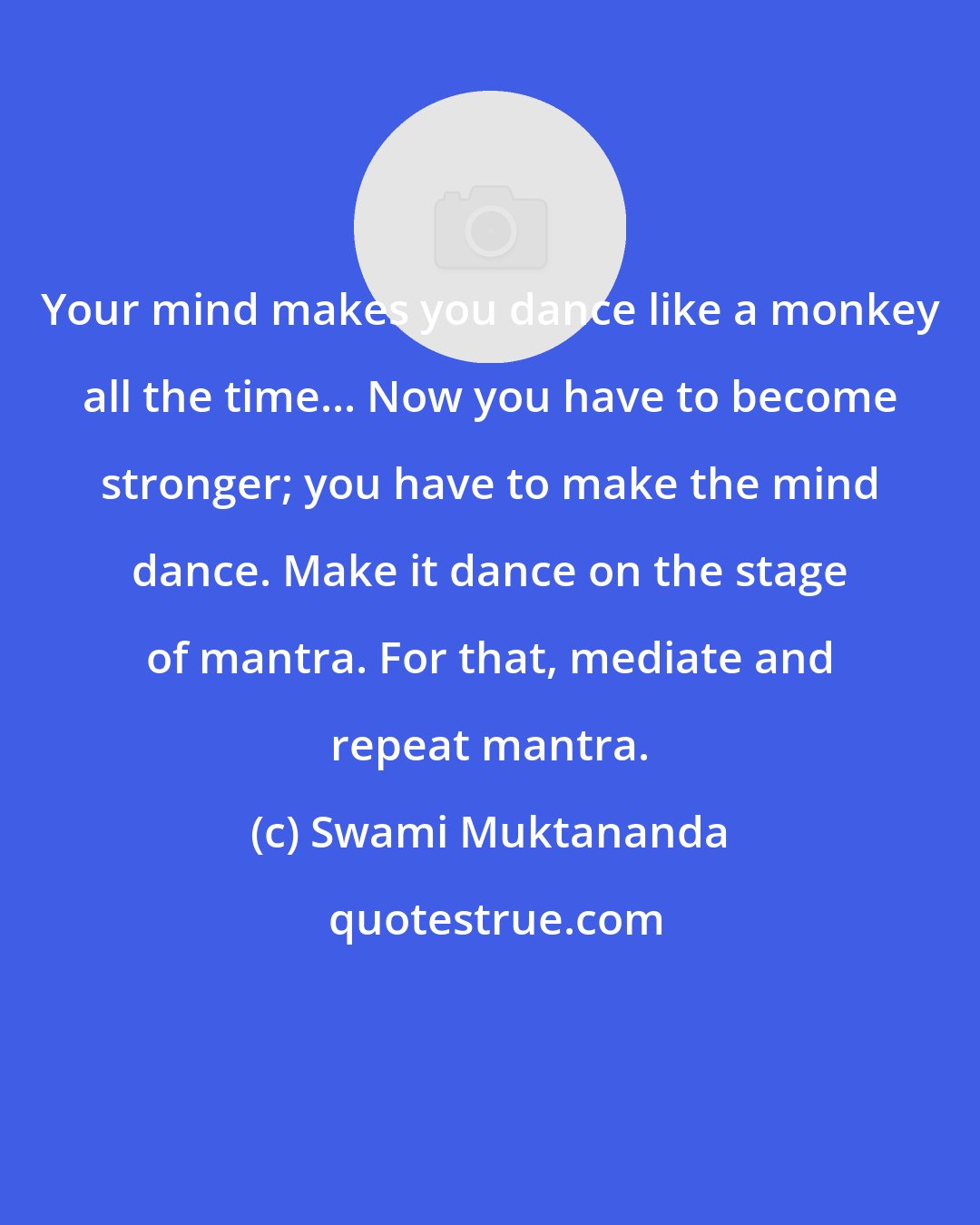 Swami Muktananda: Your mind makes you dance like a monkey all the time... Now you have to become stronger; you have to make the mind dance. Make it dance on the stage of mantra. For that, mediate and repeat mantra.