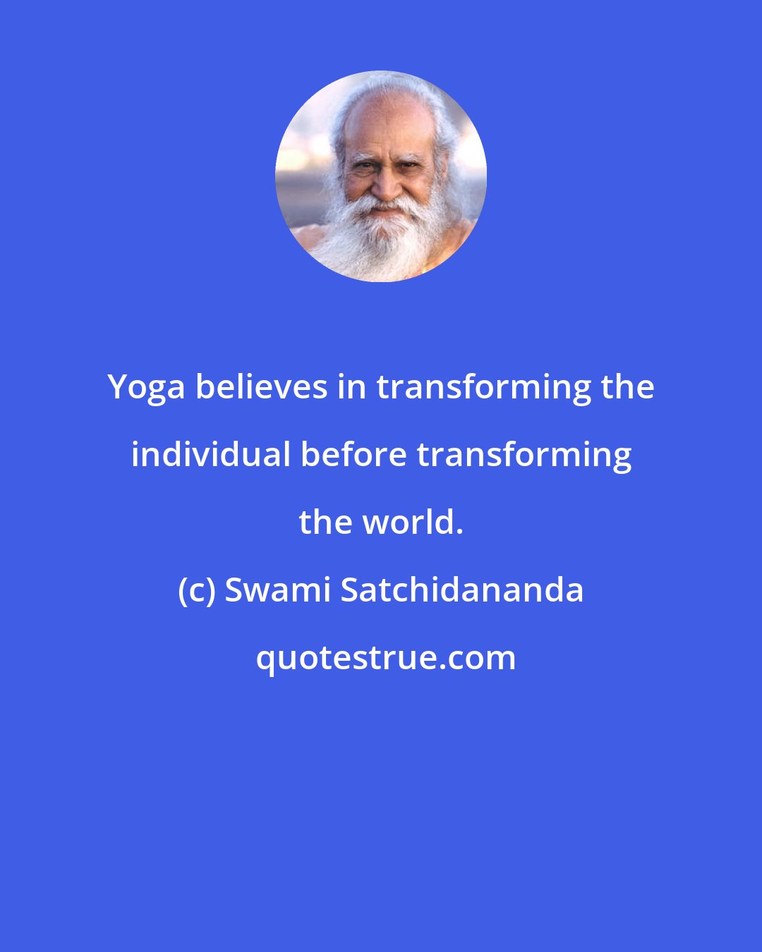 Swami Satchidananda: Yoga believes in transforming the individual before transforming the world.