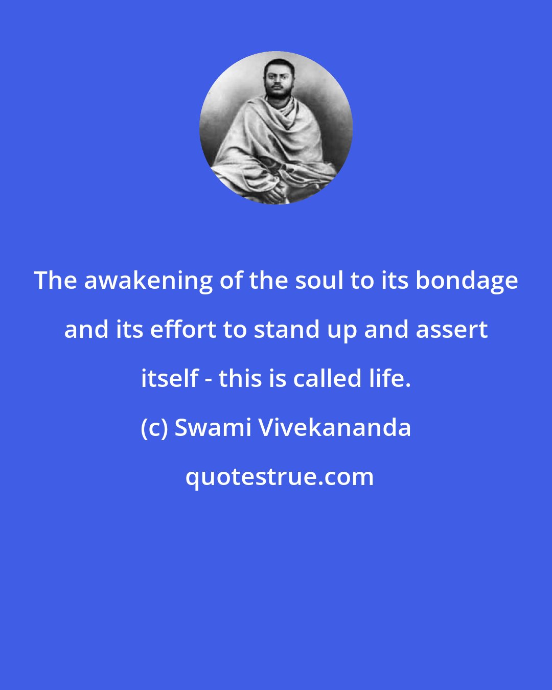 Swami Vivekananda: The awakening of the soul to its bondage and its effort to stand up and assert itself - this is called life.