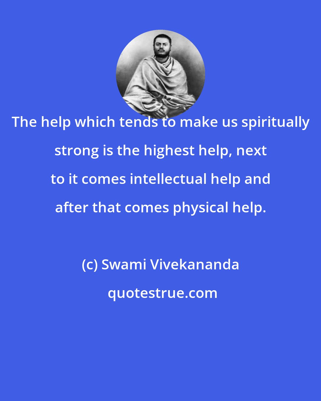 Swami Vivekananda: The help which tends to make us spiritually strong is the highest help, next to it comes intellectual help and after that comes physical help.