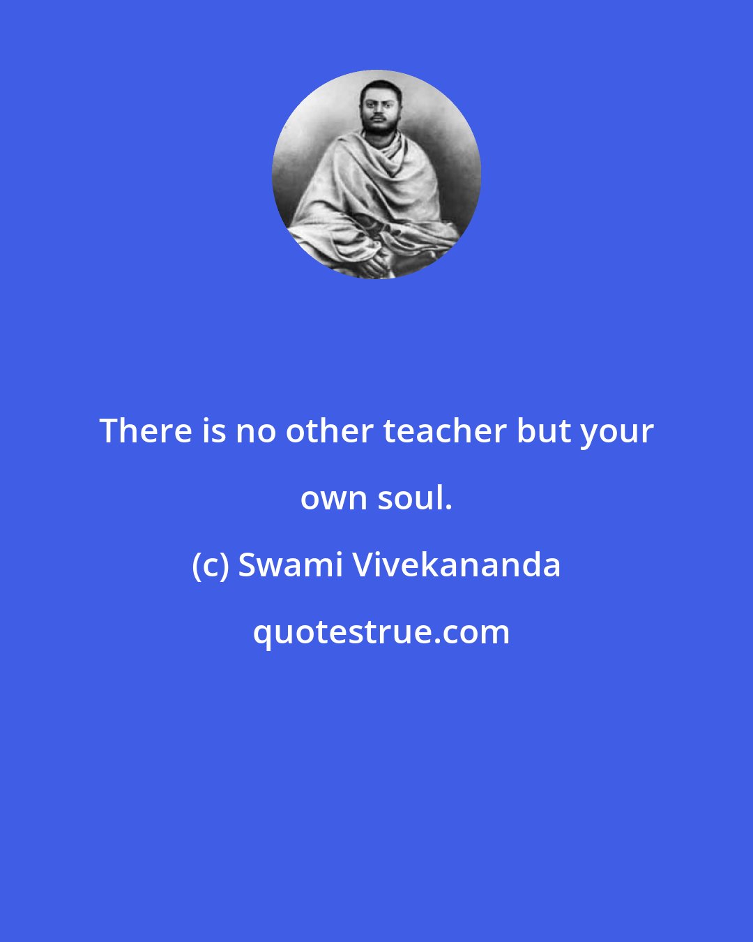 Swami Vivekananda: There is no other teacher but your own soul.