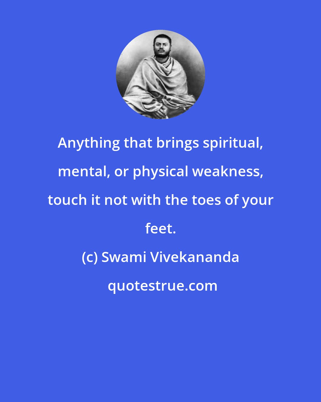 Swami Vivekananda: Anything that brings spiritual, mental, or physical weakness, touch it not with the toes of your feet.