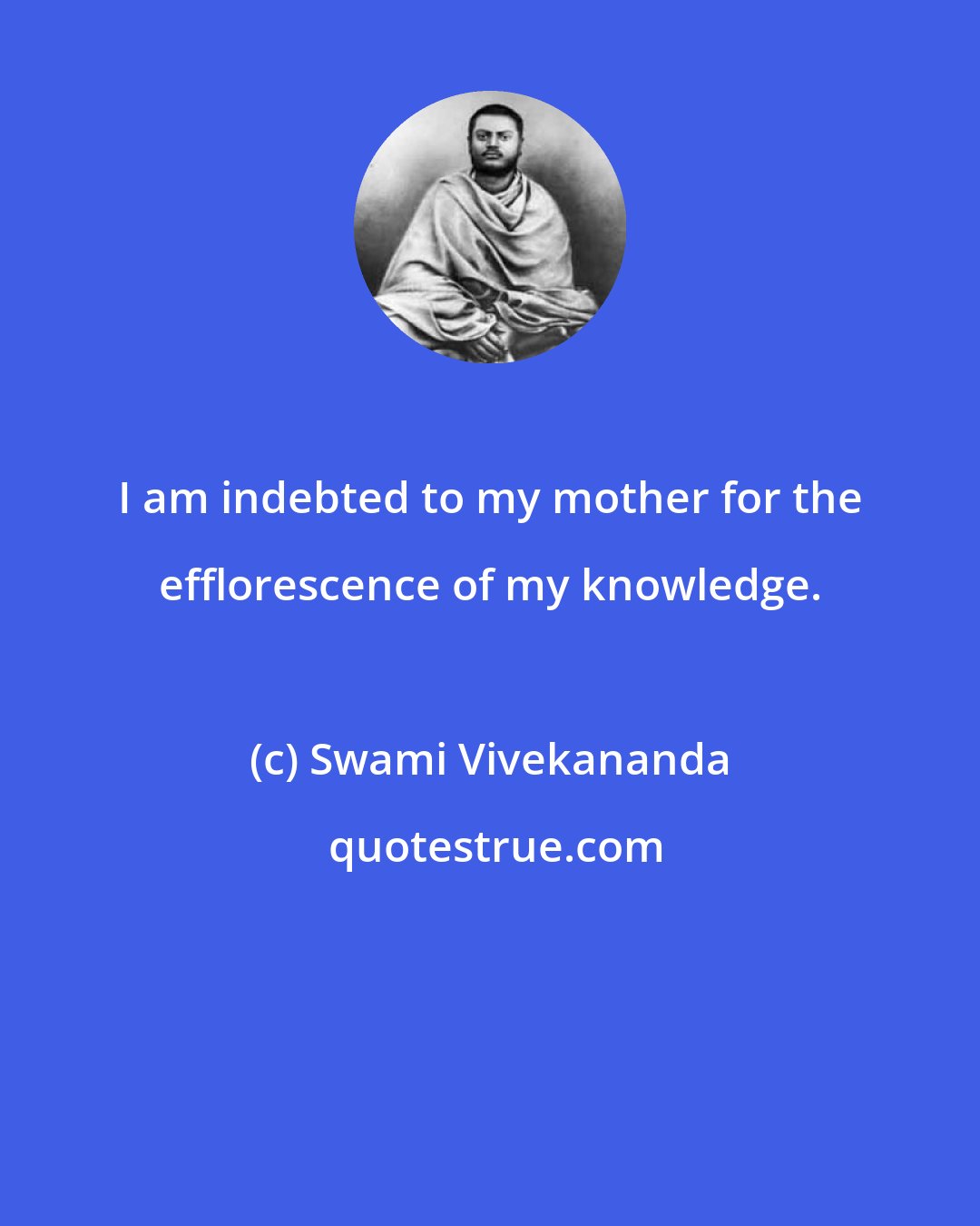 Swami Vivekananda: I am indebted to my mother for the efflorescence of my knowledge.