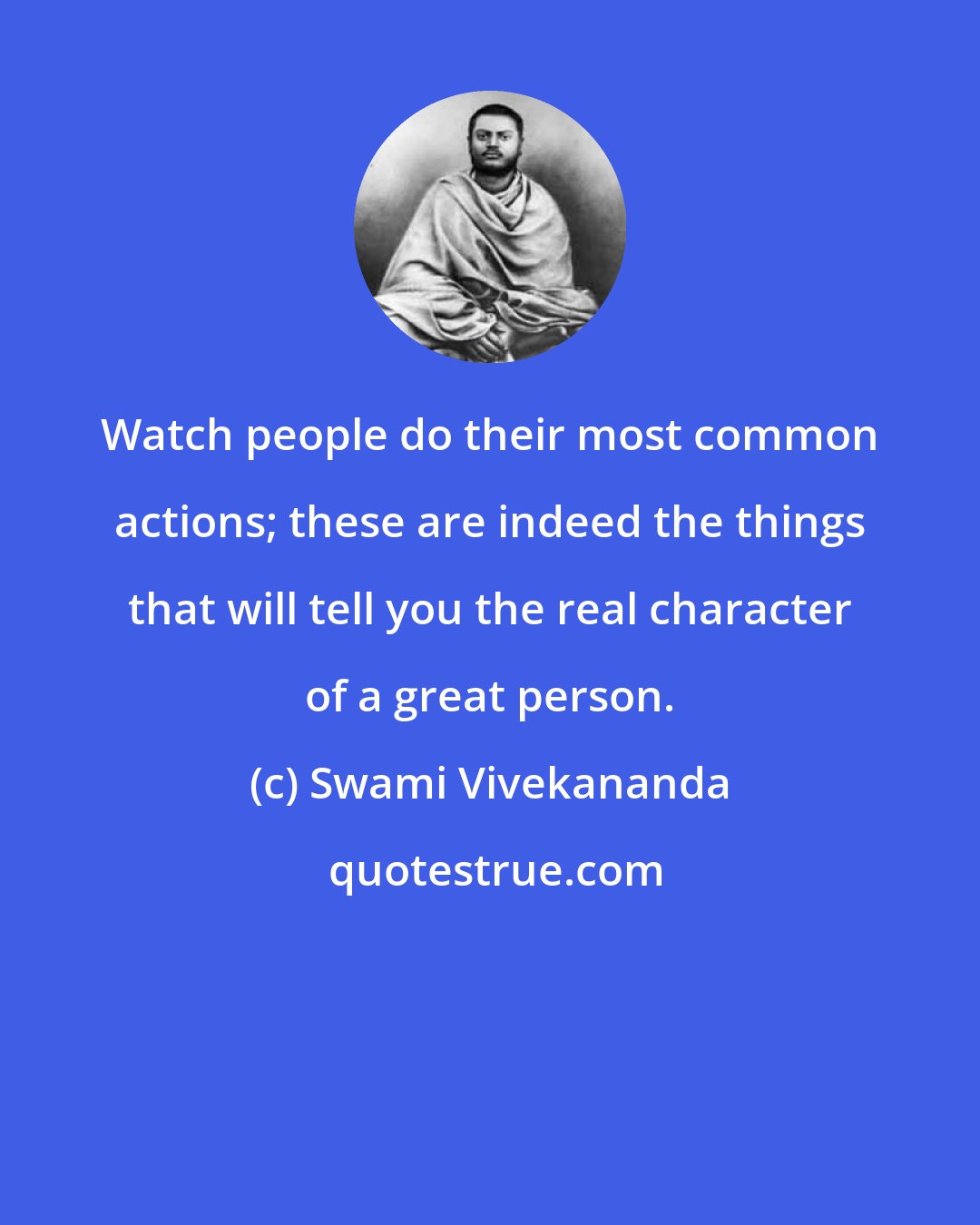 Swami Vivekananda: Watch people do their most common actions; these are indeed the things that will tell you the real character of a great person.