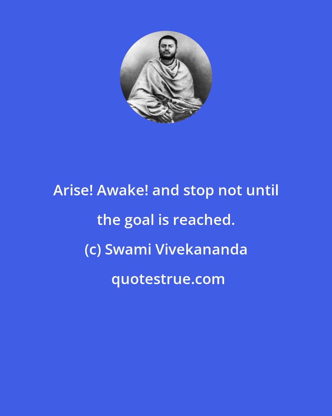 Swami Vivekananda: Arise! Awake! and stop not until the goal is reached.