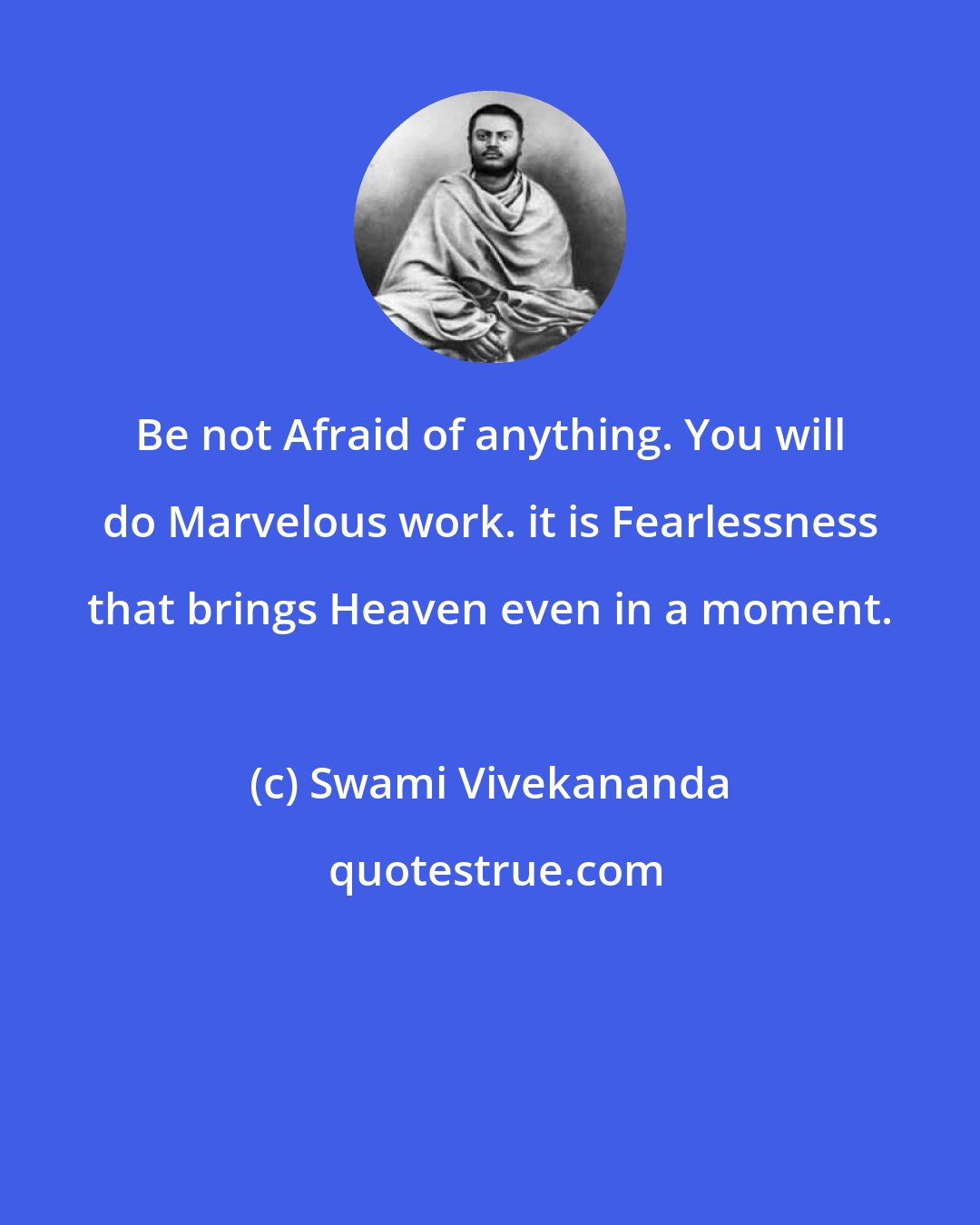 Swami Vivekananda: Be not Afraid of anything. You will do Marvelous work. it is Fearlessness that brings Heaven even in a moment.