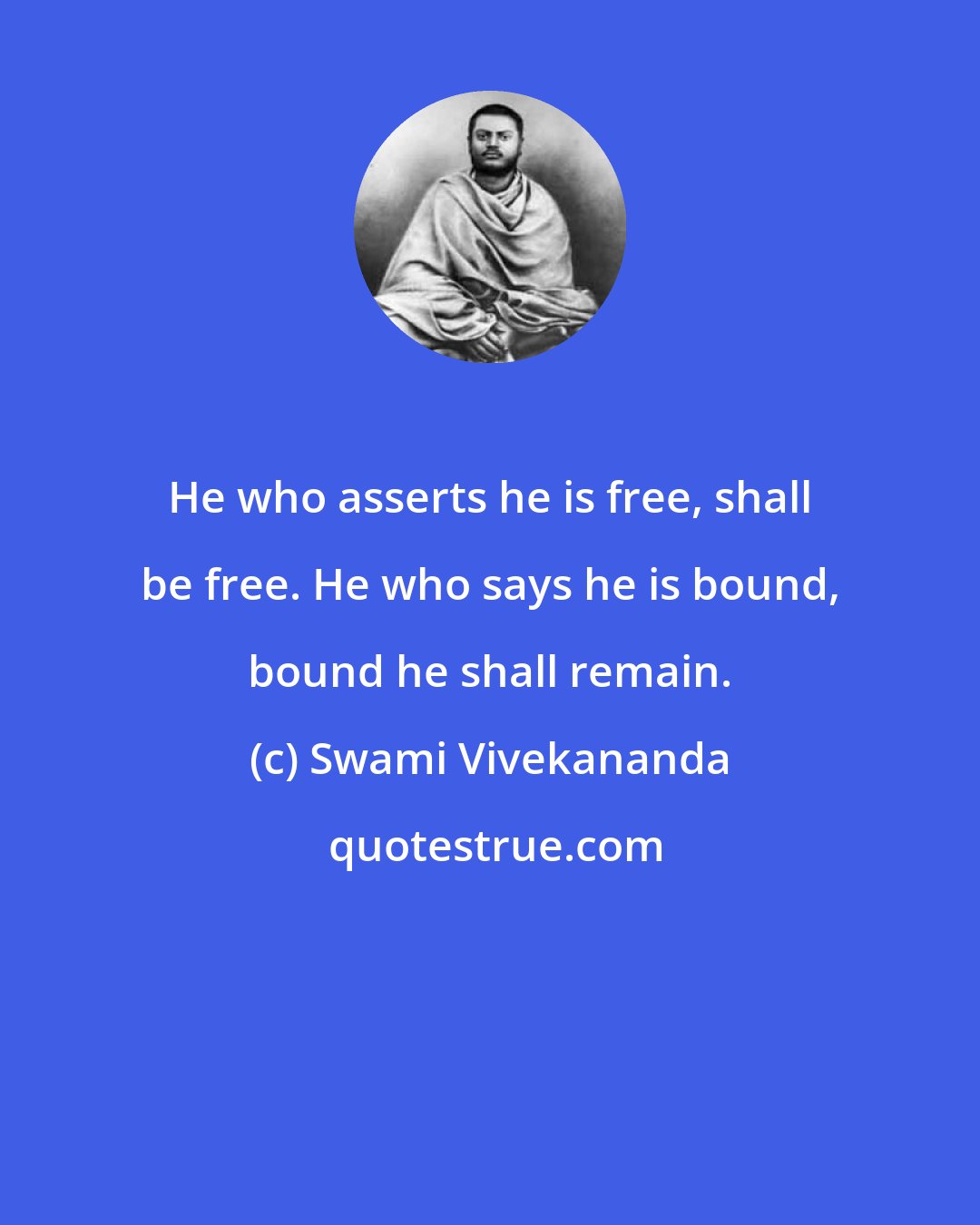 Swami Vivekananda: He who asserts he is free, shall be free. He who says he is bound, bound he shall remain.