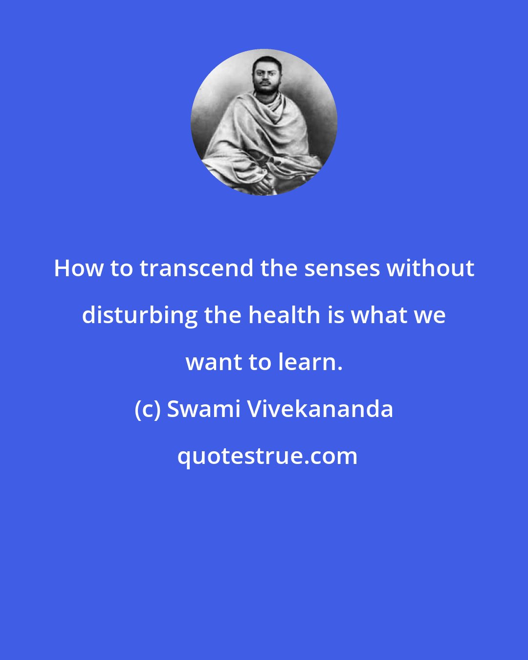 Swami Vivekananda: How to transcend the senses without disturbing the health is what we want to learn.