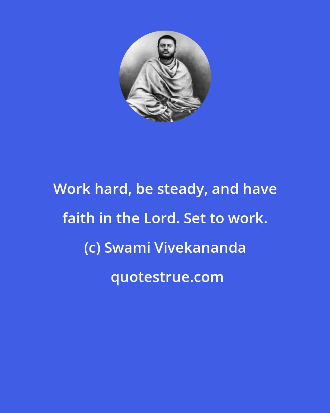 Swami Vivekananda: Work hard, be steady, and have faith in the Lord. Set to work.