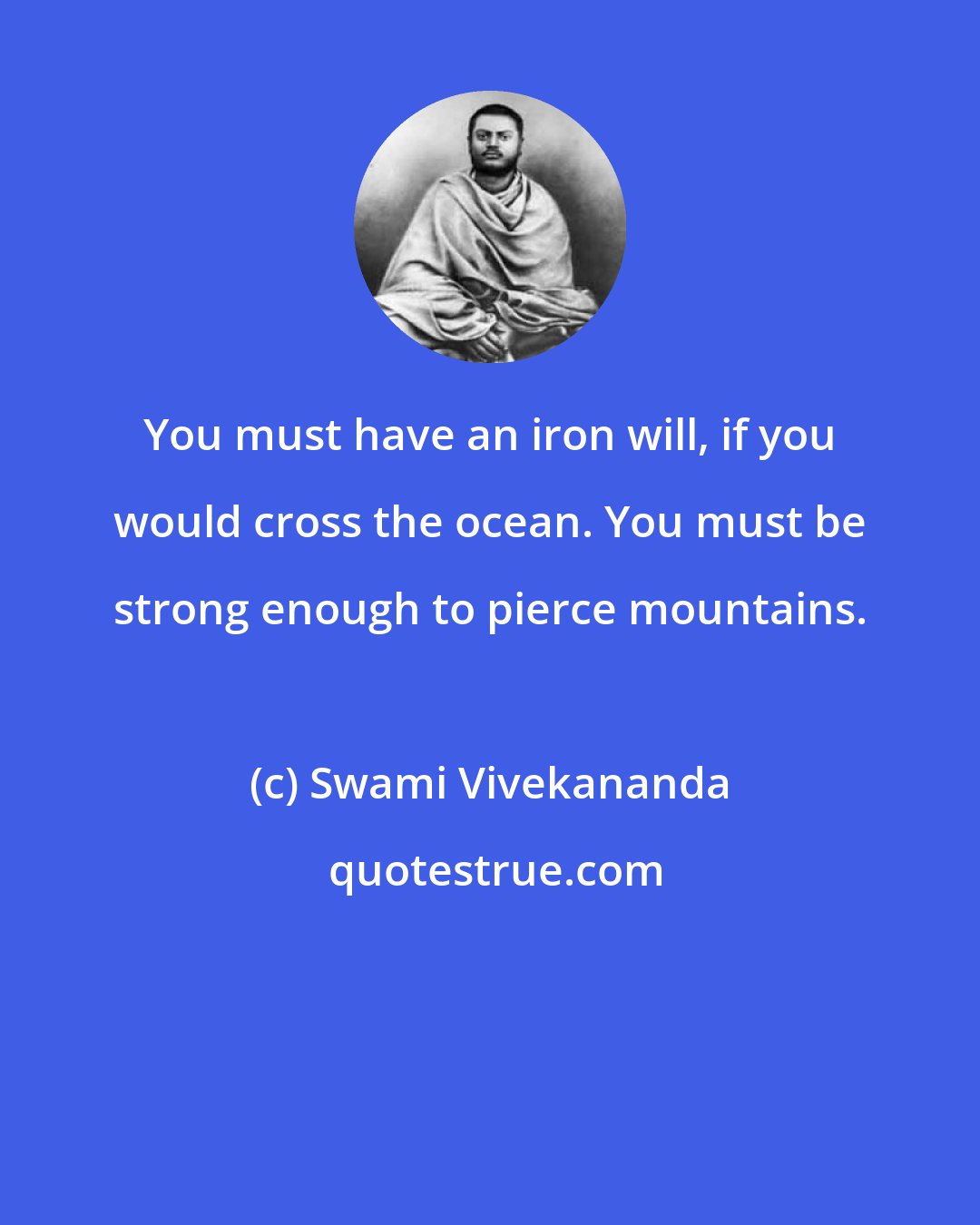 Swami Vivekananda: You must have an iron will, if you would cross the ocean. You must be strong enough to pierce mountains.