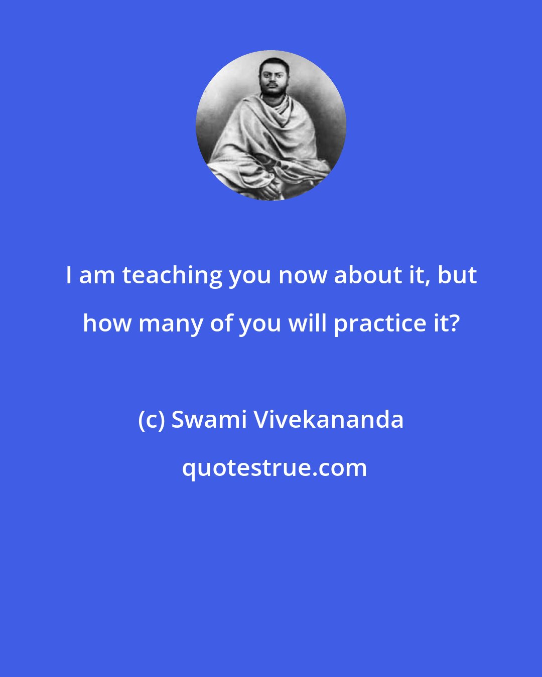 Swami Vivekananda: I am teaching you now about it, but how many of you will practice it?