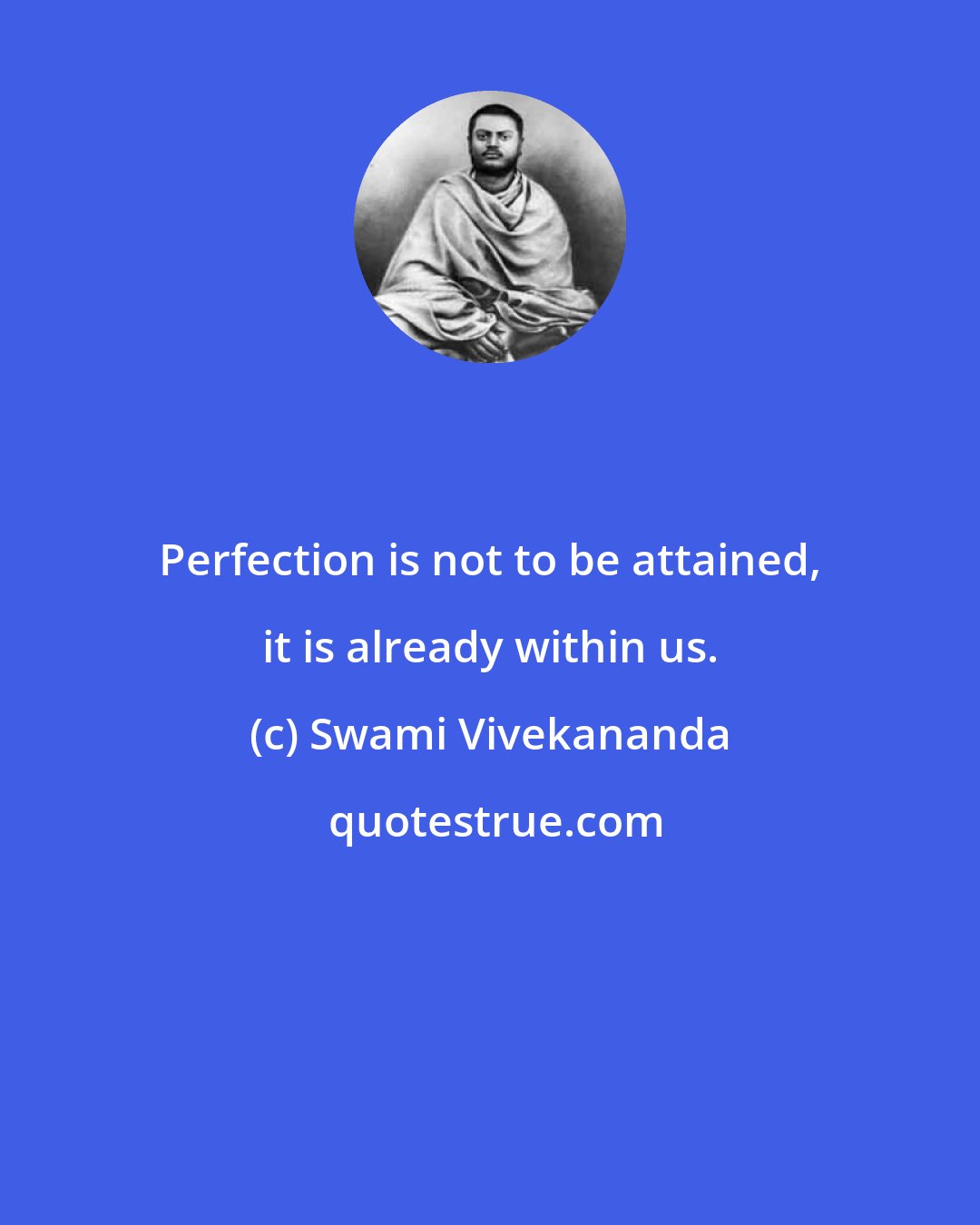 Swami Vivekananda: Perfection is not to be attained, it is already within us.