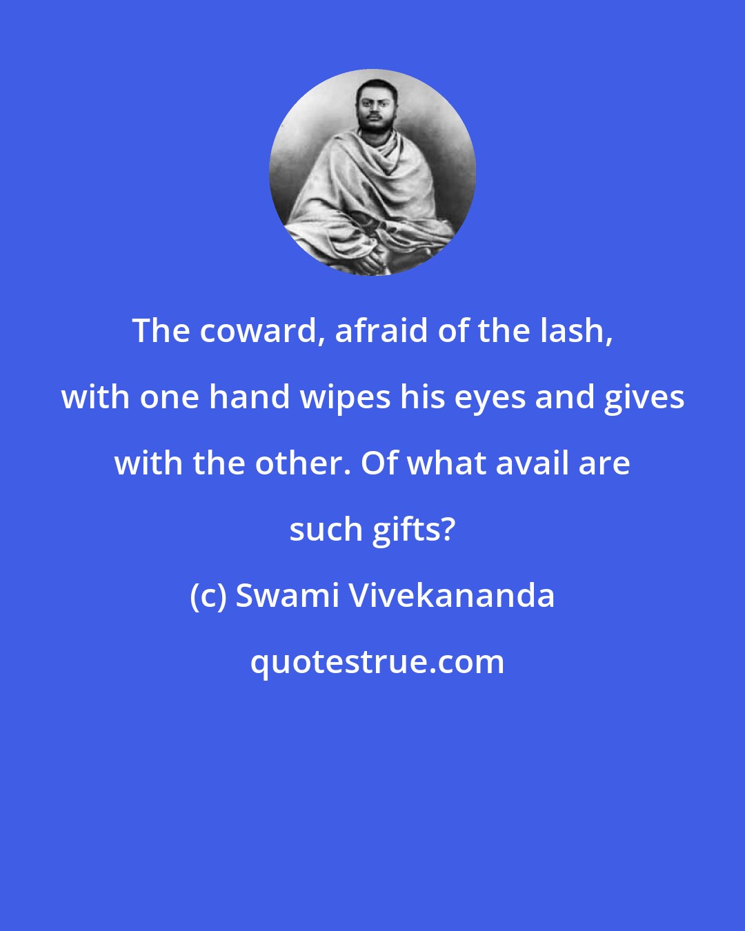 Swami Vivekananda: The coward, afraid of the lash, with one hand wipes his eyes and gives with the other. Of what avail are such gifts?