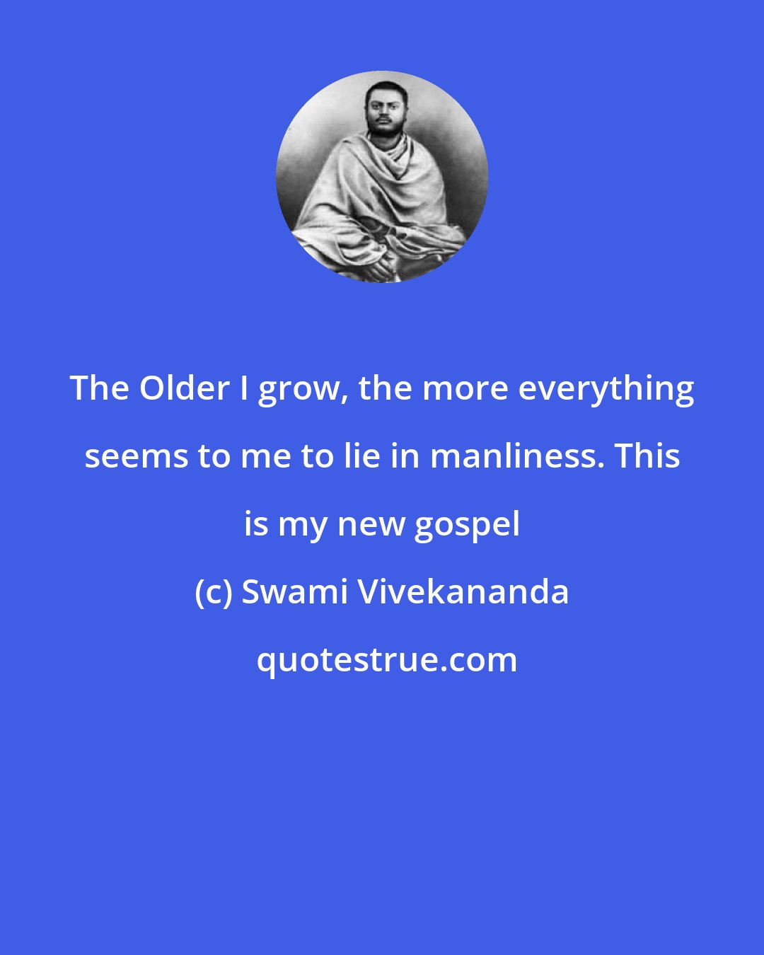 Swami Vivekananda: The Older I grow, the more everything seems to me to lie in manliness. This is my new gospel