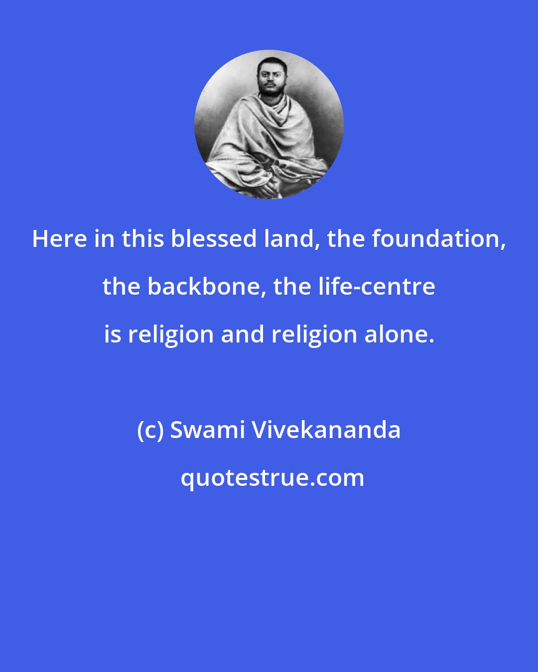 Swami Vivekananda: Here in this blessed land, the foundation, the backbone, the life-centre is religion and religion alone.