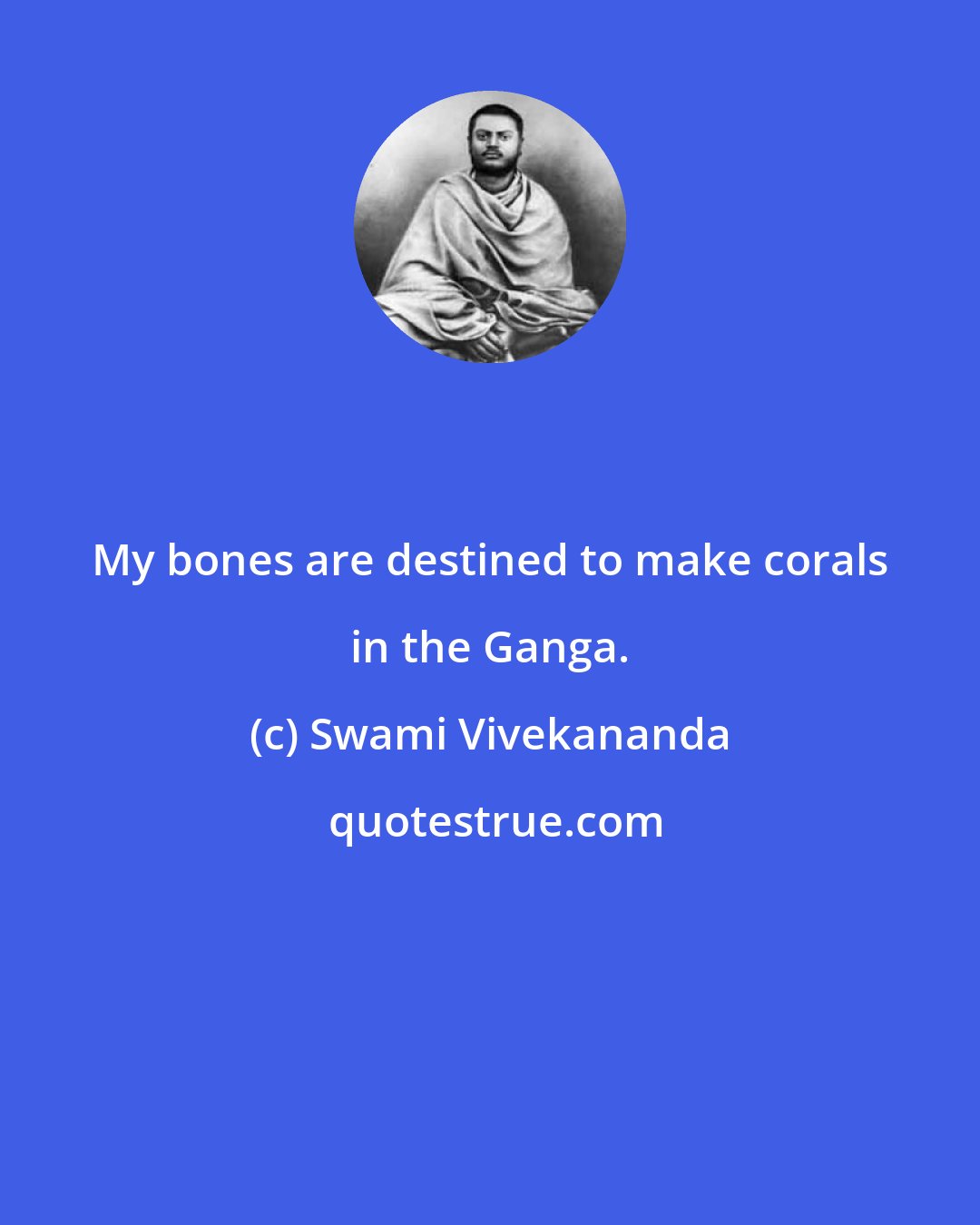 Swami Vivekananda: My bones are destined to make corals in the Ganga.