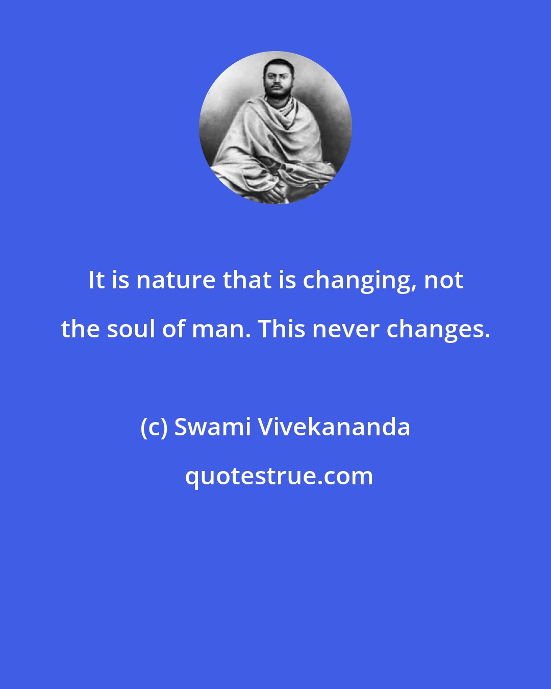 Swami Vivekananda: It is nature that is changing, not the soul of man. This never changes.